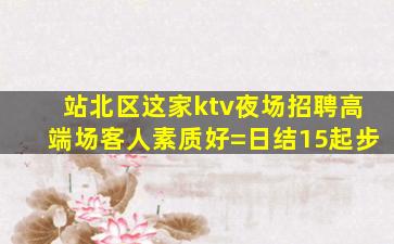 站北区这家ktv夜场招聘高端场客人素质好=日结15起步